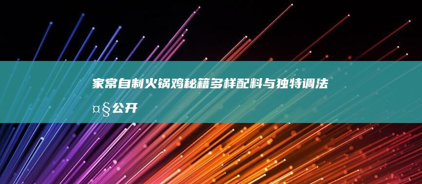 家常自制火锅鸡秘籍：多样配料与独特调法大公开